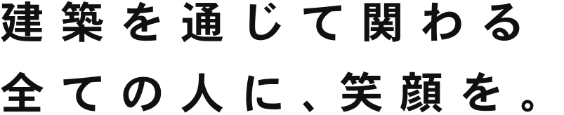 建築を通じて関わる全ての人に、笑顔を。