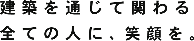 建築を通じて関わる全ての人に、笑顔を。